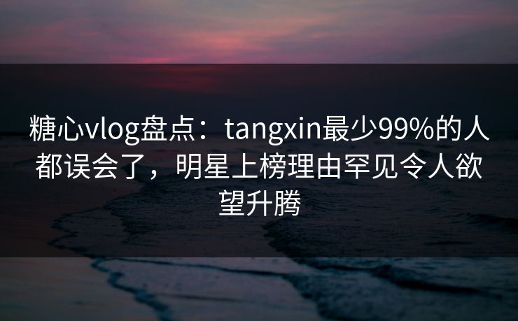 糖心vlog盘点:tangxin最少99%的人都误会了,明星上榜理由罕见令人欲望升腾 糖心vlog盘点:tangxin最少99%的人都误会了,明星上榜理由罕见令人欲望升腾