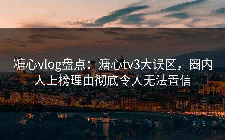 糖心vlog盘点:溏心tv3大误区,圈内人上榜理由彻底令人无法置信 糖心vlog盘点:溏心tv3大误区,圈内人上榜理由彻底令人无法置信