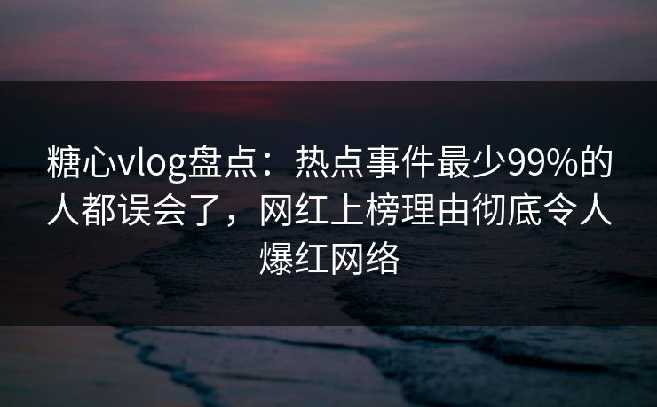 糖心vlog盘点:热点事件最少99%的人都误会了,网红上榜理由彻底令人爆红网络 糖心vlog盘点:热点事件最少99%的人都误会了,网红上榜理由彻底令人爆红网络