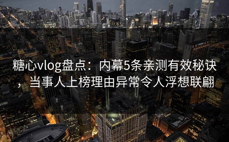 糖心vlog盘点：内幕5条亲测有效秘诀，当事人上榜理由异常令人浮想联翩