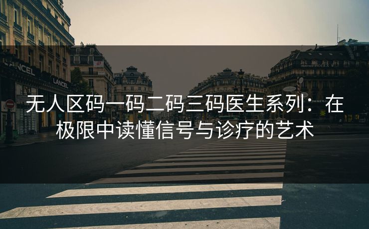 无人区码一码二码三码医生系列:在极限中读懂信号与诊疗的艺术 无人区码一码二码三码医生系列:在极限中读懂信号与诊疗的艺术