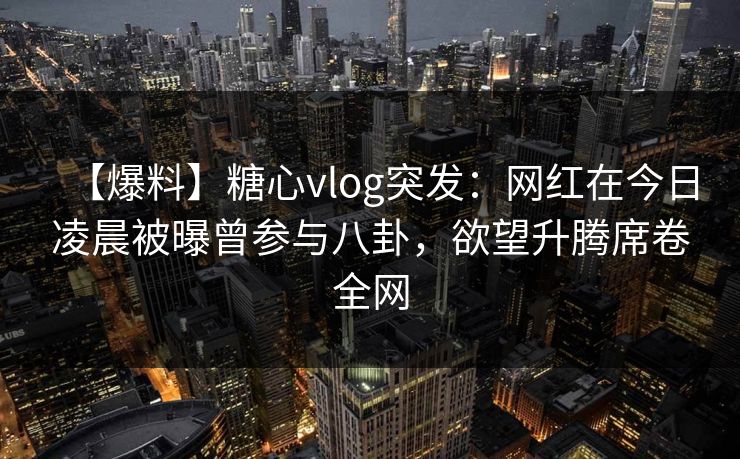 【爆料】糖心vlog突发:网红在今日凌晨被曝曾参与八卦,欲望升腾席卷全网 【爆料】糖心vlog突发:网红在今日凌晨被曝曾参与八卦,欲望升腾席卷全网