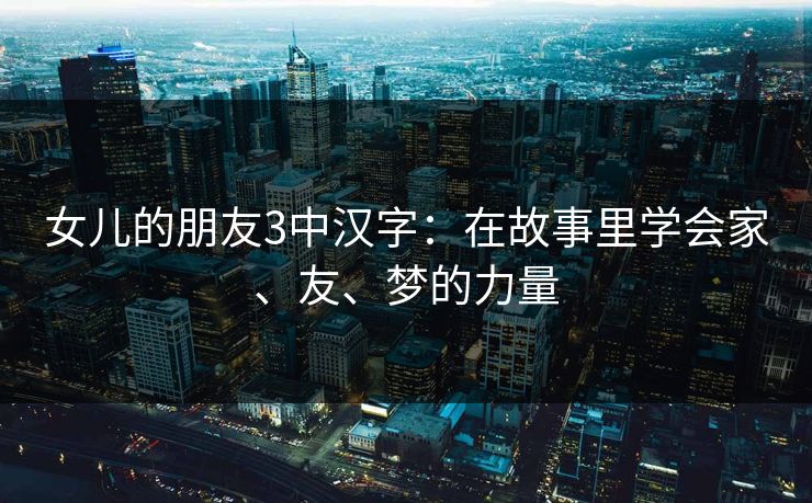 女儿的朋友3中汉字：在故事里学会家、友、梦的力量