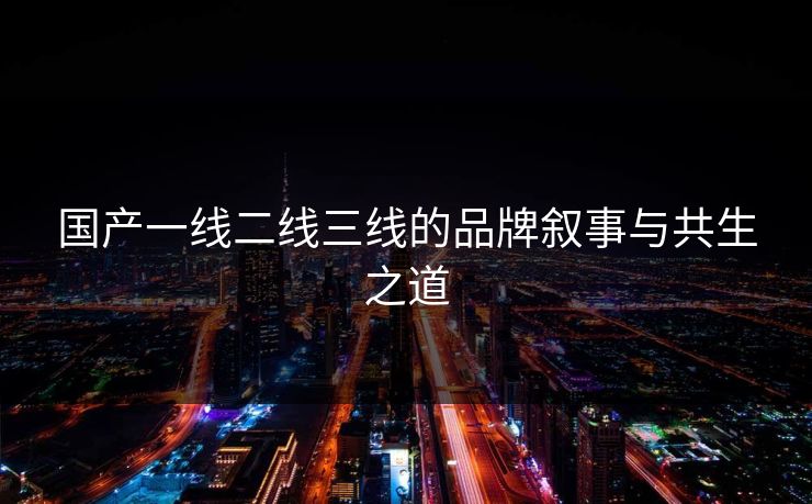 国产一线二线三线的品牌叙事与共生之道