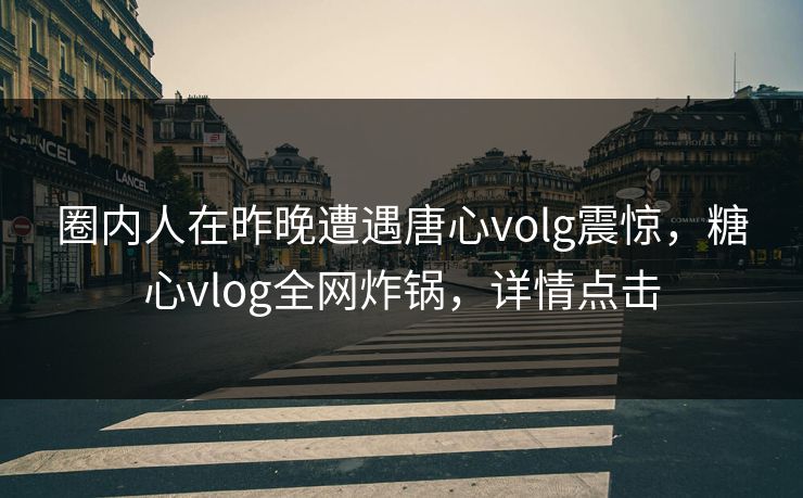 圈内人在昨晚遭遇唐心volg震惊，糖心vlog全网炸锅，详情点击