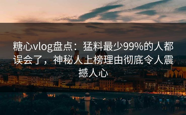 糖心vlog盘点:猛料最少99%的人都误会了,神秘人上榜理由彻底令人震撼人心 糖心vlog盘点:猛料最少99%的人都误会了,神秘人上榜理由彻底令人震撼人心