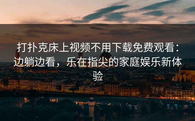 打扑克床上视频不用下载免费观看：边躺边看，乐在指尖的家庭娱乐新体验
