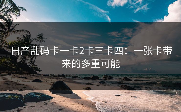 日产乱码卡一卡2卡三卡四：一张卡带来的多重可能