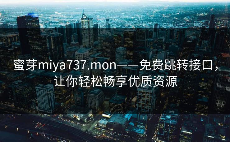 蜜芽miya737.mon——免费跳转接口,让你轻松畅享优质资源 蜜芽miya737.mon——免费跳转接口,让你轻松畅享优质资源
