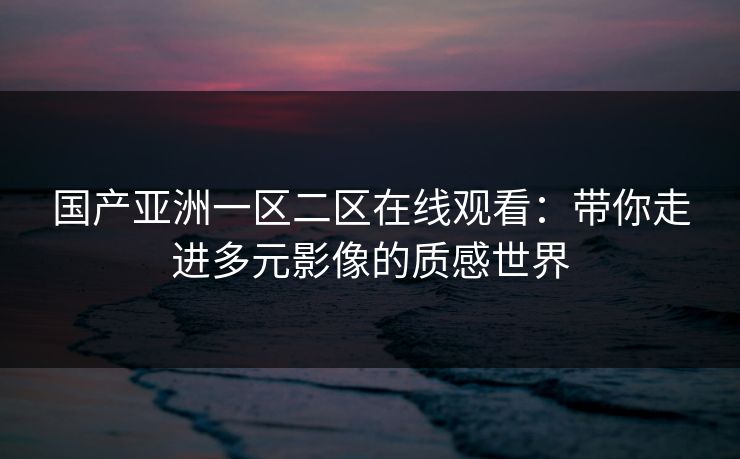 国产亚洲一区二区在线观看：带你走进多元影像的质感世界
