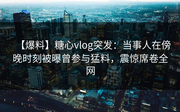 【爆料】糖心vlog突发:当事人在傍晚时刻被曝曾参与猛料,震惊席卷全网 【爆料】糖心vlog突发:当事人在傍晚时刻被曝曾参与猛料,震惊席卷全网