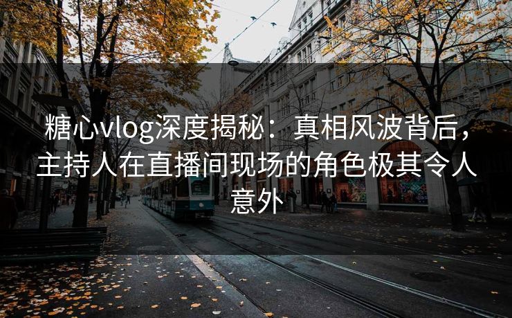 糖心vlog深度揭秘:真相风波背后,主持人在直播间现场的角色极其令人意外 糖心vlog深度揭秘:真相风波背后,主持人在直播间现场的角色极其令人意外