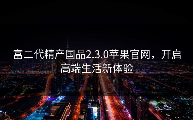 富二代精产国品2.3.0苹果官网，开启高端生活新体验