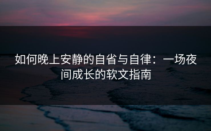 如何晚上安静的自省与自律：一场夜间成长的软文指南