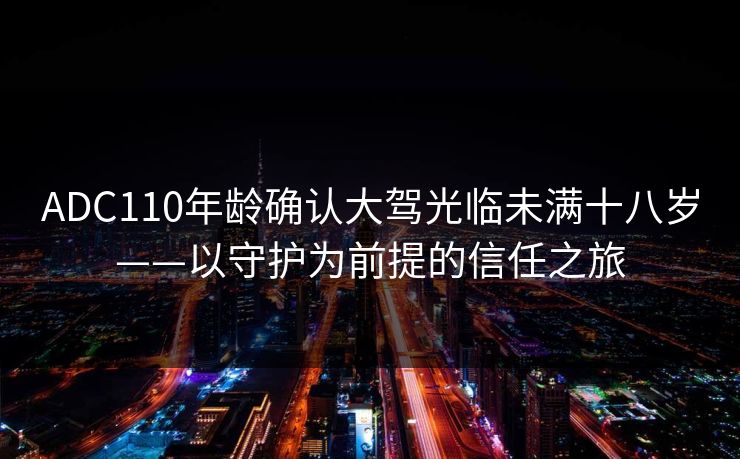 ADC110年龄确认大驾光临未满十八岁——以守护为前提的信任之旅