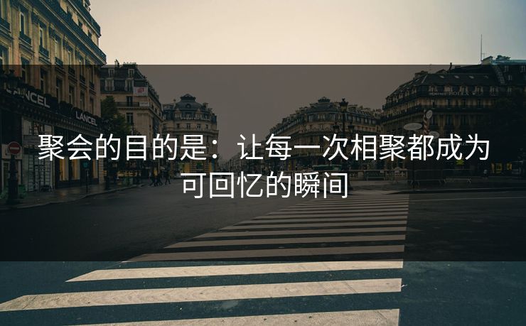 聚会的目的是：让每一次相聚都成为可回忆的瞬间