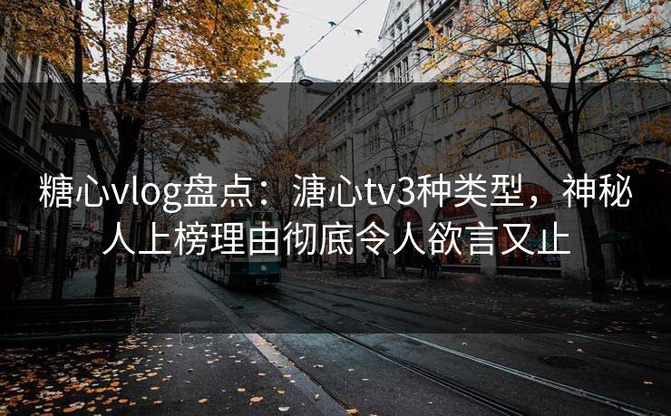 糖心vlog盘点：溏心tv3种类型，神秘人上榜理由彻底令人欲言又止