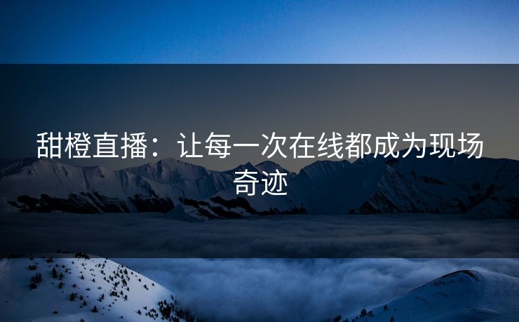 甜橙直播：让每一次在线都成为现场奇迹