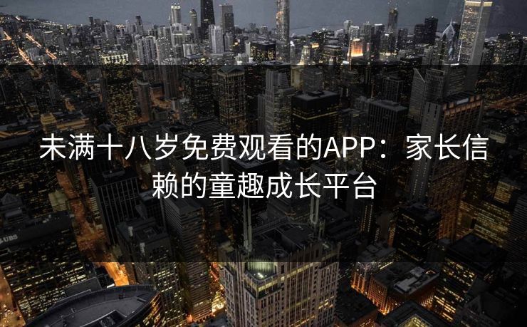 未满十八岁免费观看的APP：家长信赖的童趣成长平台