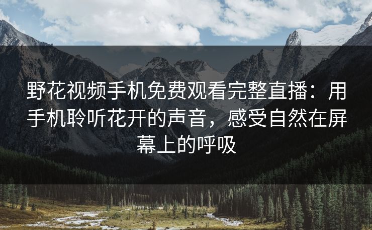 野花视频手机免费观看完整直播：用手机聆听花开的声音，感受自然在屏幕上的呼吸