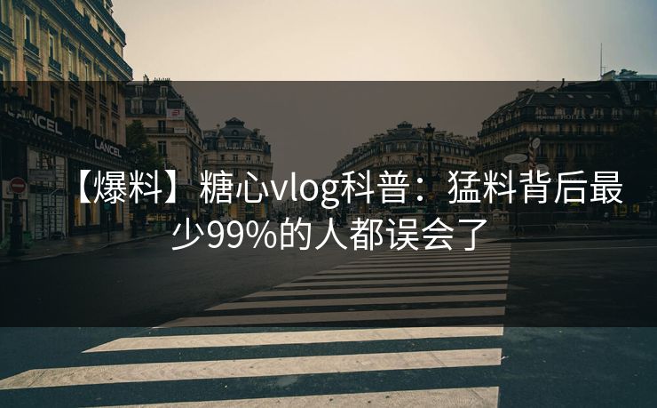 【爆料】糖心vlog科普:猛料背后最少99%的人都误会了 【爆料】糖心vlog科普:猛料背后最少99%的人都误会了