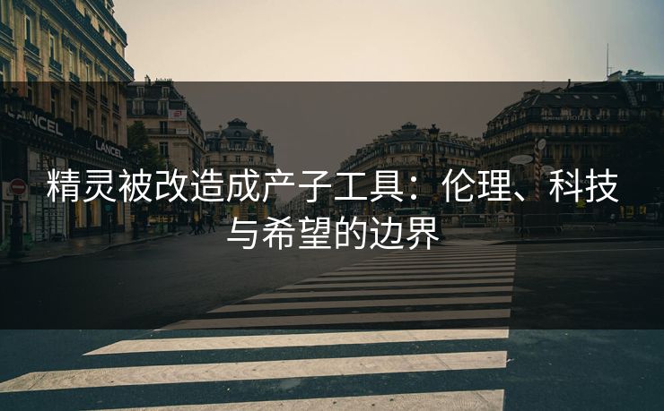精灵被改造成产子工具：伦理、科技与希望的边界