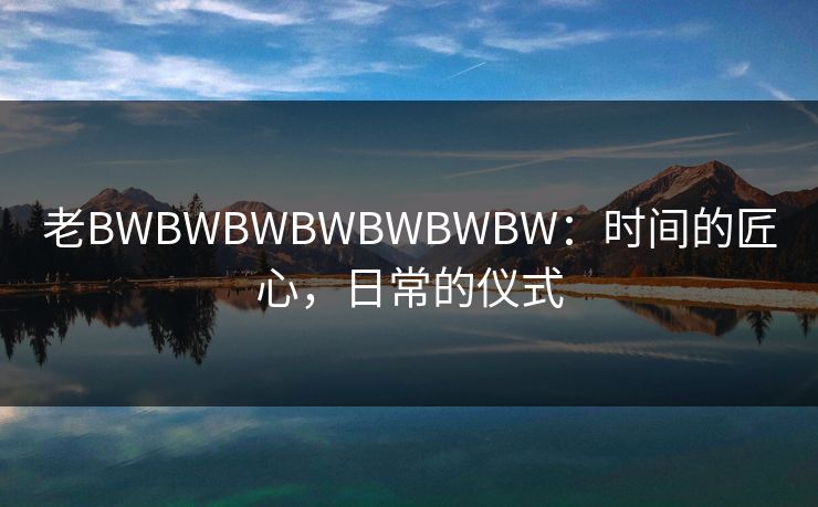 老BWBWBWBWBWBWBW:时间的匠心,日常的仪式 老BWBWBWBWBWBWBW:时间的匠心,日常的仪式