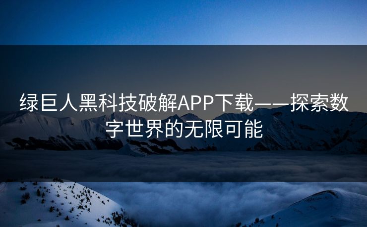 绿巨人黑科技破解APP下载——探索数字世界的无限可能 绿巨人黑科技破解APP下载——探索数字世界的无限可能
