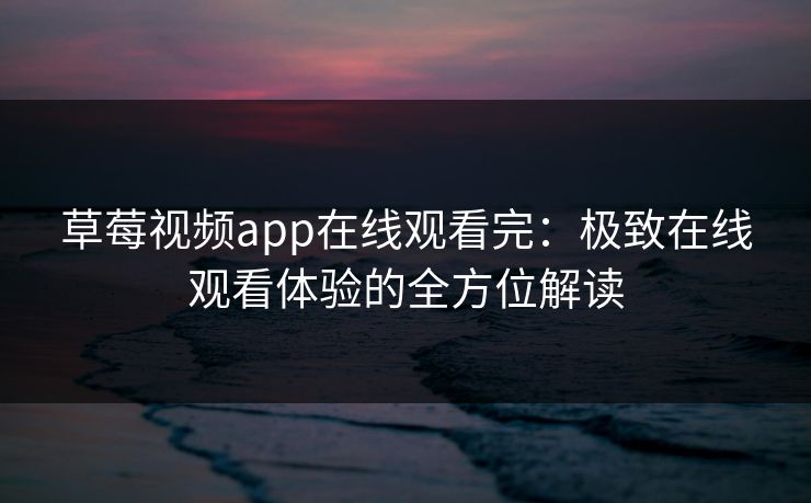 草莓视频app在线观看完：极致在线观看体验的全方位解读