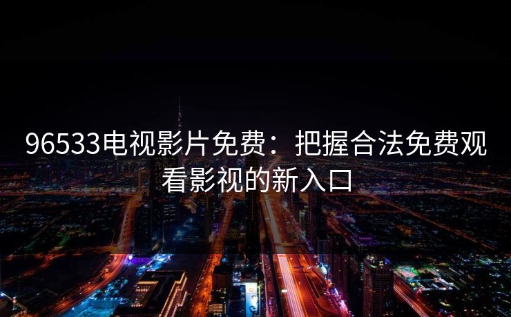96533电视影片免费：把握合法免费观看影视的新入口