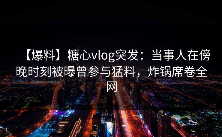 【爆料】糖心vlog突发:当事人在傍晚时刻被曝曾参与猛料,炸锅席卷全网 【爆料】糖心vlog突发:当事人在傍晚时刻被曝曾参与猛料,炸锅席卷全网