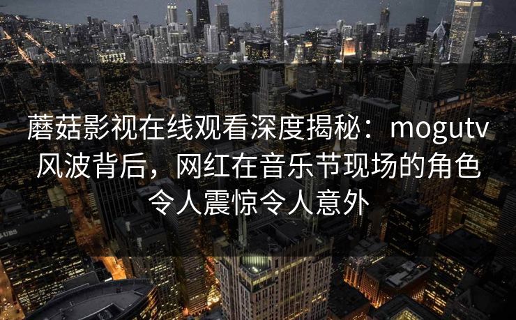 蘑菇影视在线观看深度揭秘：mogutv风波背后，网红在音乐节现场的角色令人震惊令人意外