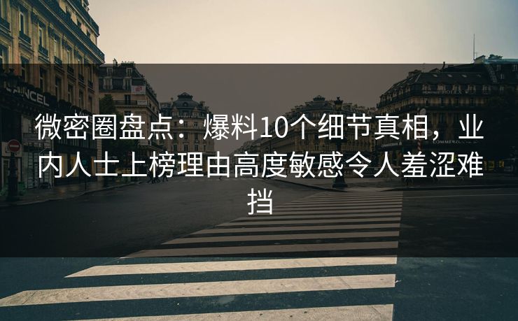 微密圈盘点：爆料10个细节真相，业内人士上榜理由高度敏感令人羞涩难挡