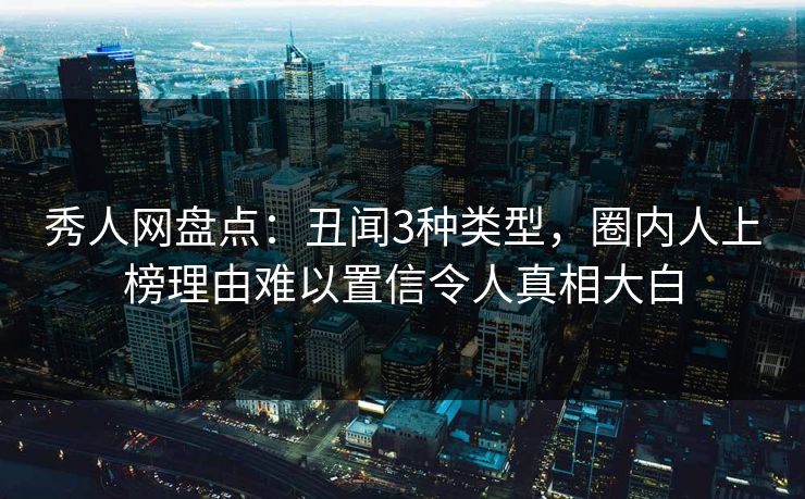 秀人网盘点：丑闻3种类型，圈内人上榜理由难以置信令人真相大白