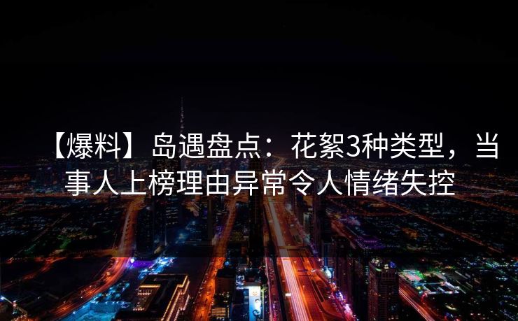 【爆料】岛遇盘点：花絮3种类型，当事人上榜理由异常令人情绪失控