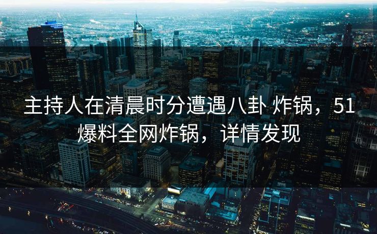 主持人在清晨时分遭遇八卦 炸锅,51爆料全网炸锅,详情发现 主持人在清晨时分遭遇八卦 炸锅,51爆料全网炸锅,详情发现