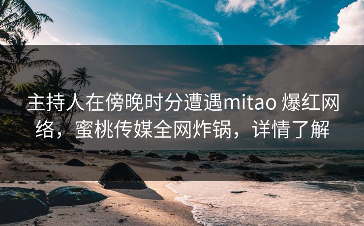 主持人在傍晚时分遭遇mitao 爆红网络,蜜桃传媒全网炸锅,详情了解 主持人在傍晚时分遭遇mitao 爆红网络,蜜桃传媒全网炸锅,详情了解