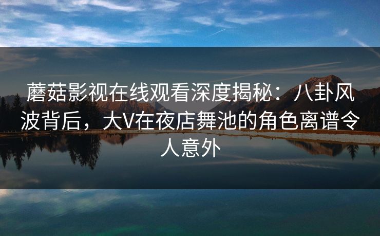 蘑菇影视在线观看深度揭秘:八卦风波背后,大V在夜店舞池的角色离谱令人意外 蘑菇影视在线观看深度揭秘:八卦风波背后,大V在夜店舞池的角色离谱令人意外