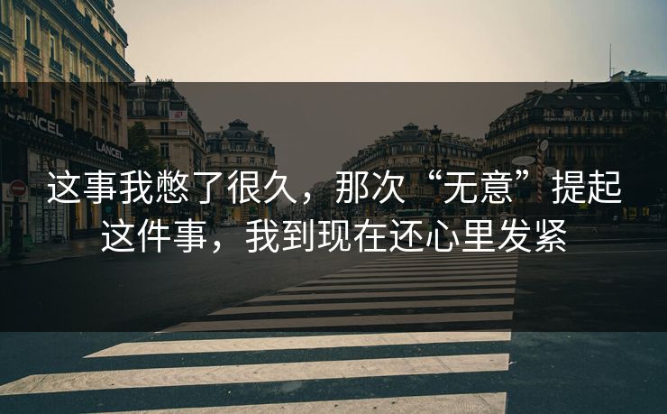 这事我憋了很久,那次“无意”提起这件事,我到现在还心里发紧 这事我憋了很久,那次“无意”提起这件事,我到现在还心里发紧