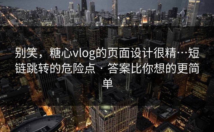 别笑,糖心vlog的页面设计很精…短链跳转的危险点 · 答案比你想的更简单 别笑,糖心vlog的页面设计很精…短链跳转的危险点 · 答案比你想的更简单