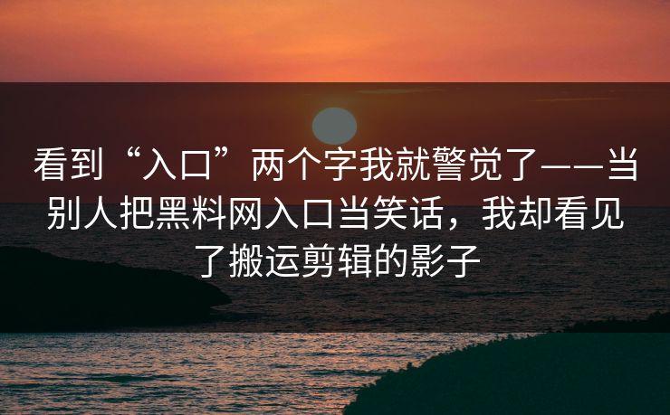 看到“入口”两个字我就警觉了——当别人把黑料网入口当笑话,我却看见了搬运剪辑的影子 看到“入口”两个字我就警觉了——当别人把黑料网入口当笑话,我却看见了搬运剪辑的影子