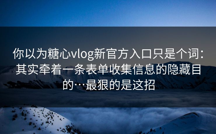 你以为糖心vlog新官方入口只是个词：其实牵着一条表单收集信息的隐藏目的…最狠的是这招