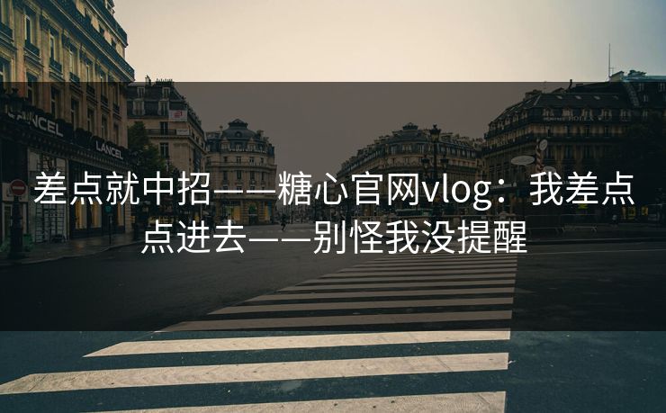 差点就中招——糖心官网vlog：我差点点进去——别怪我没提醒