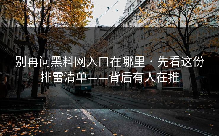 别再问黑料网入口在哪里 · 先看这份排雷清单——背后有人在推