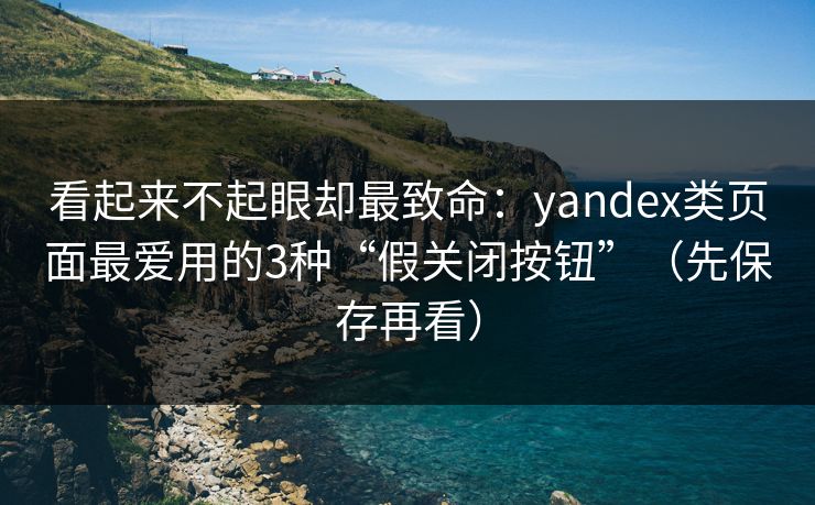 看起来不起眼却最致命：yandex类页面最爱用的3种“假关闭按钮”（先保存再看）