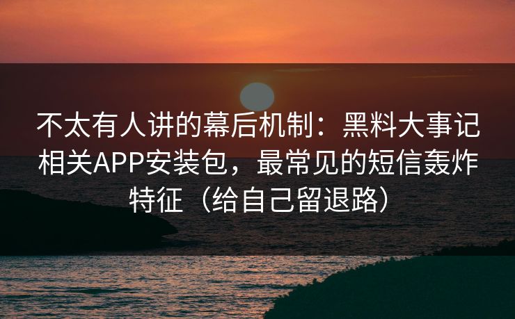 不太有人讲的幕后机制：黑料大事记相关APP安装包，最常见的短信轰炸特征（给自己留退路）