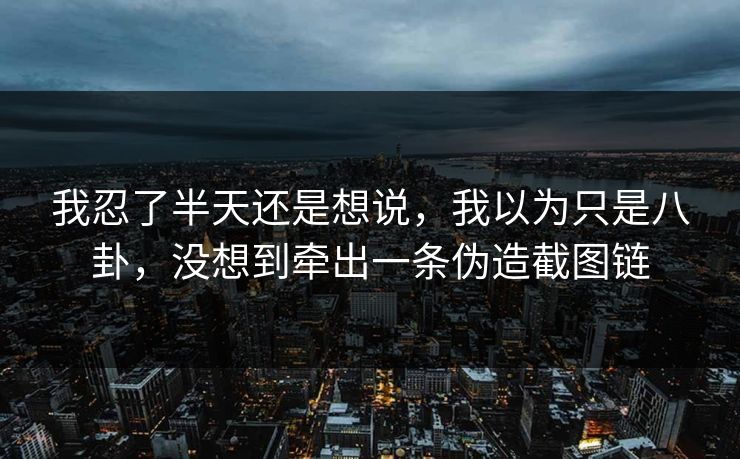 我忍了半天还是想说,我以为只是八卦,没想到牵出一条伪造截图链 我忍了半天还是想说,我以为只是八卦,没想到牵出一条伪造截图链