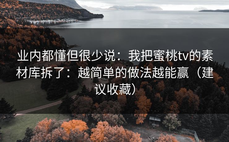 业内都懂但很少说：我把蜜桃tv的素材库拆了：越简单的做法越能赢（建议收藏）