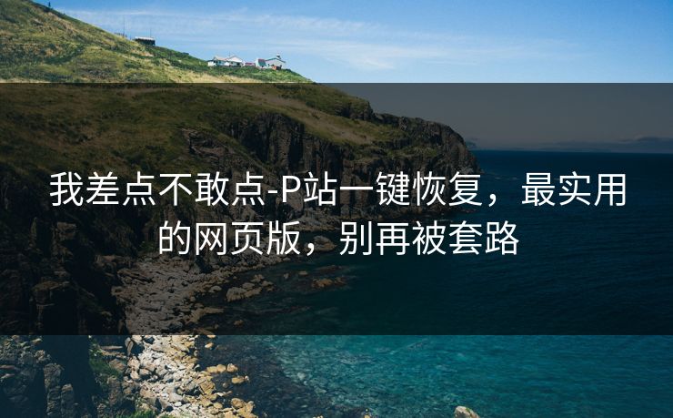 我差点不敢点-P站一键恢复，最实用的网页版，别再被套路