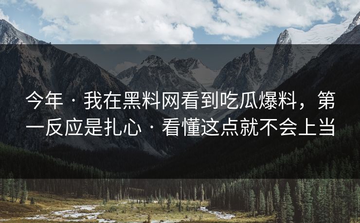 今年 · 我在黑料网看到吃瓜爆料，第一反应是扎心 · 看懂这点就不会上当